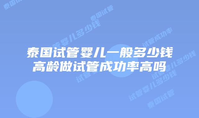 泰国试管婴儿一般多少钱高龄做试管成功率高吗