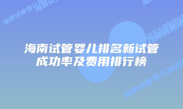 海南试管婴儿排名新试管成功率及费用排行榜