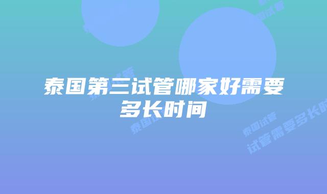 泰国第三试管哪家好需要多长时间