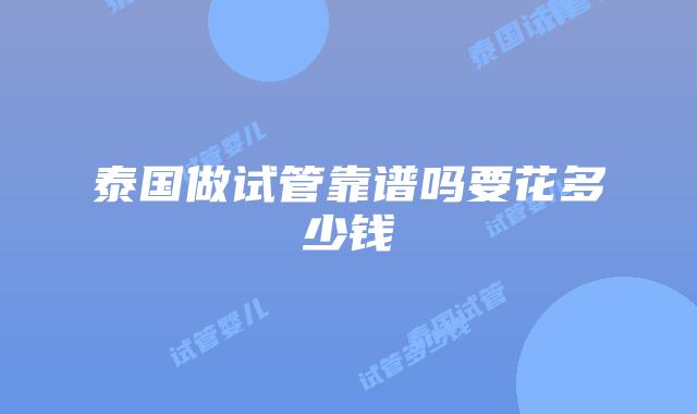 泰国做试管靠谱吗要花多少钱