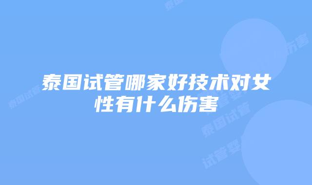 泰国试管哪家好技术对女性有什么伤害