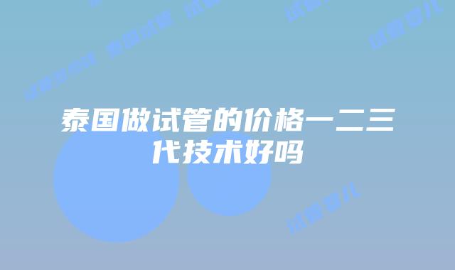 泰国做试管的价格一二三代技术好吗