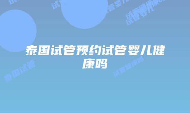 泰国试管预约试管婴儿健康吗