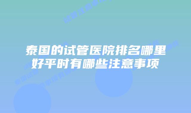 泰国的试管医院排名哪里好平时有哪些注意事项