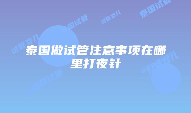 泰国做试管注意事项在哪里打夜针