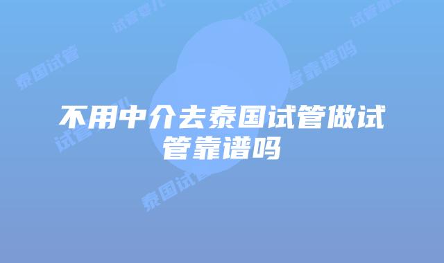 不用中介去泰国试管做试管靠谱吗