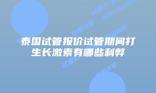 泰国试管报价试管期间打生长激素有哪些利弊