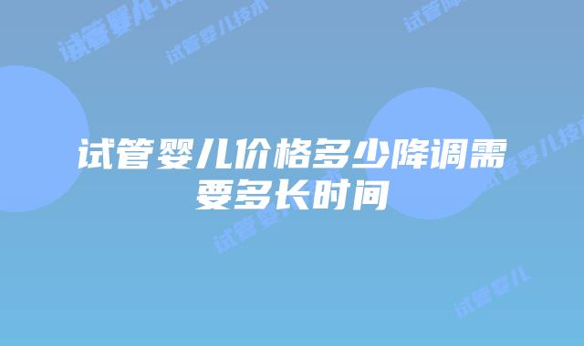 试管婴儿价格多少降调需要多长时间