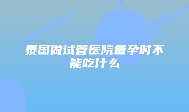 泰国做试管医院备孕时不能吃什么