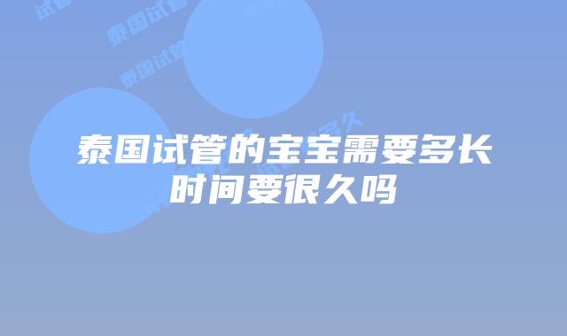 泰国试管的宝宝需要多长时间要很久吗
