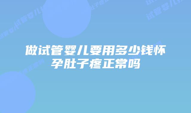 做试管婴儿要用多少钱怀孕肚子疼正常吗