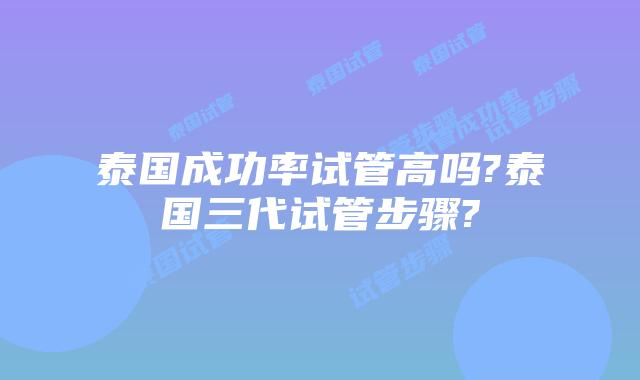 泰国成功率试管高吗?泰国三代试管步骤?