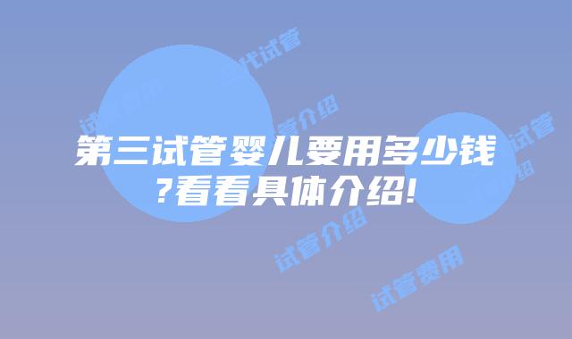 第三试管婴儿要用多少钱?看看具体介绍!