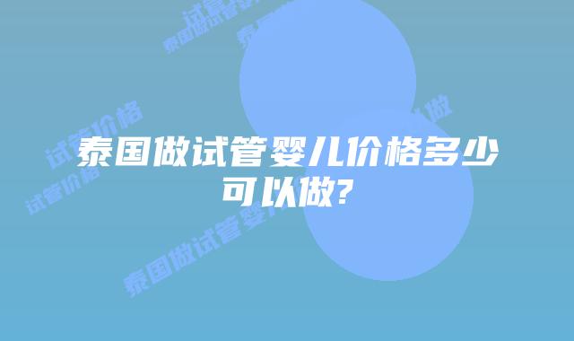 泰国做试管婴儿价格多少可以做?
