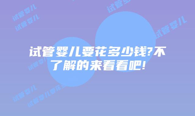 试管婴儿要花多少钱?不了解的来看看吧!