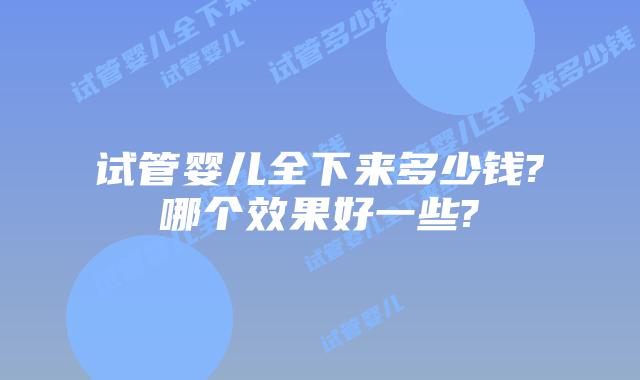 试管婴儿全下来多少钱?哪个效果好一些?