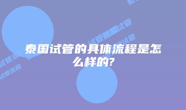 泰国试管的具体流程是怎么样的?