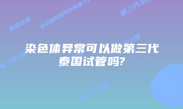 染色体异常可以做第三代泰国试管吗?