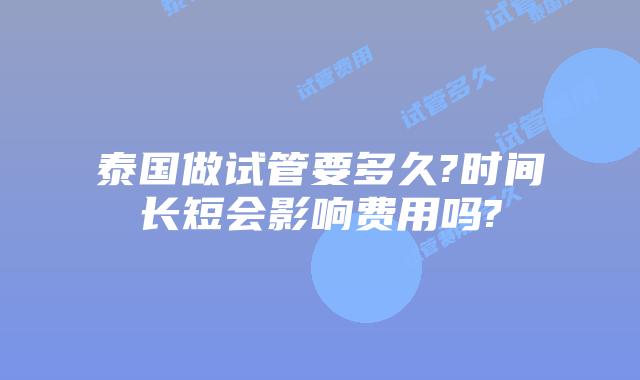 泰国做试管要多久?时间长短会影响费用吗?