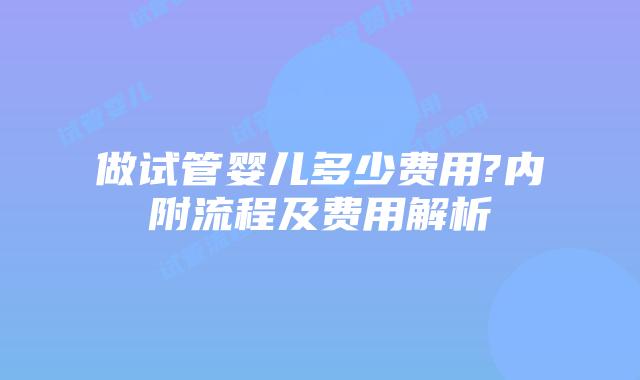 做试管婴儿多少费用?内附流程及费用解析