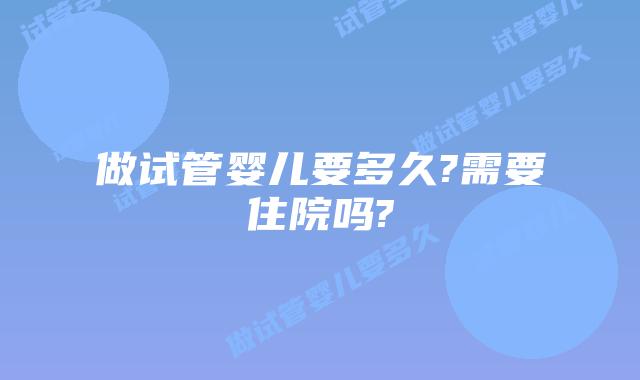 做试管婴儿要多久?需要住院吗?