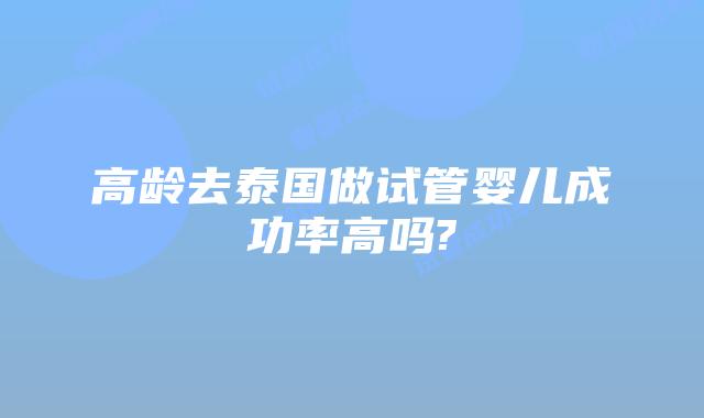 高龄去泰国做试管婴儿成功率高吗?