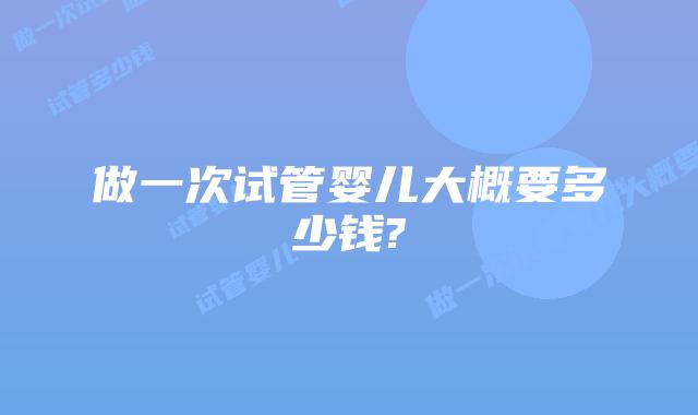 做一次试管婴儿大概要多少钱?