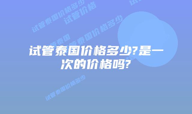 试管泰国价格多少?是一次的价格吗?