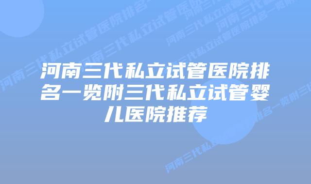 河南三代私立试管医院排名一览附三代私立试管婴儿医院推荐