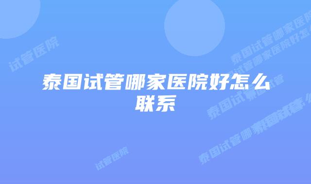 泰国试管哪家医院好怎么联系