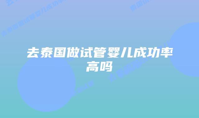 去泰国做试管婴儿成功率高吗