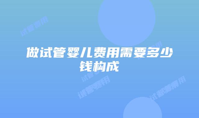 做试管婴儿费用需要多少钱构成