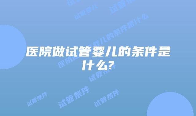 医院做试管婴儿的条件是什么?