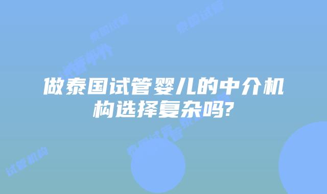 做泰国试管婴儿的中介机构选择复杂吗?