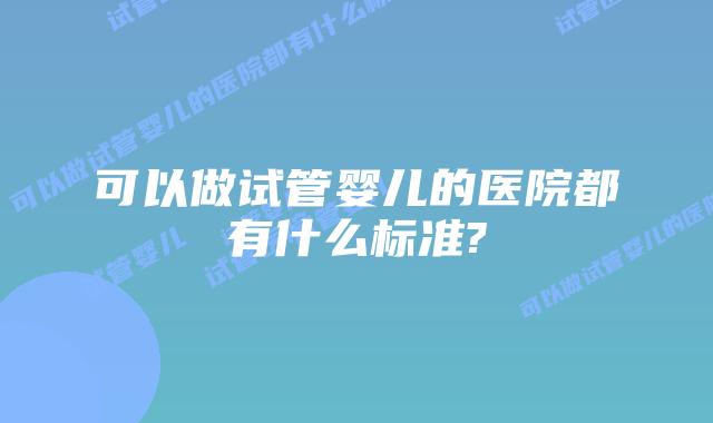 可以做试管婴儿的医院都有什么标准?