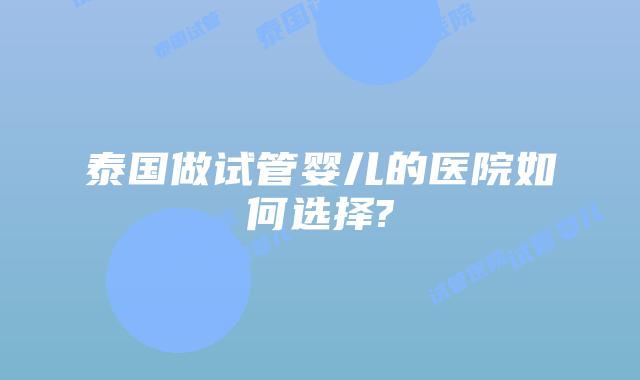 泰国做试管婴儿的医院如何选择?