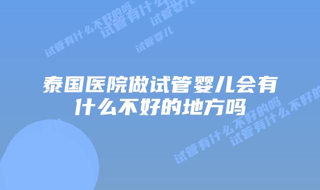 泰国医院做试管婴儿会有什么不好的地方吗