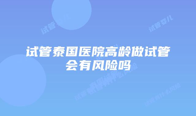 试管泰国医院高龄做试管会有风险吗
