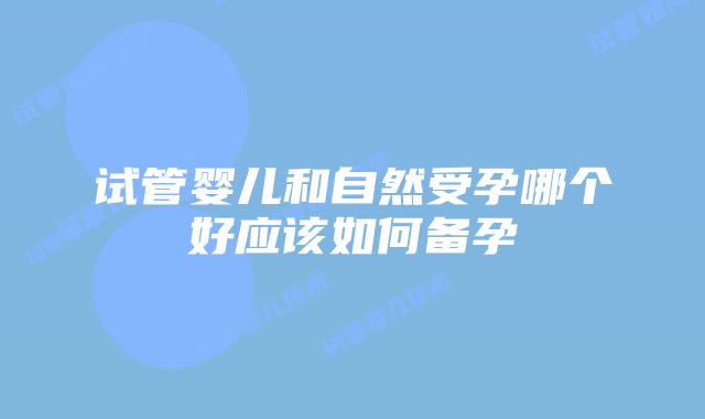 试管婴儿和自然受孕哪个好应该如何备孕