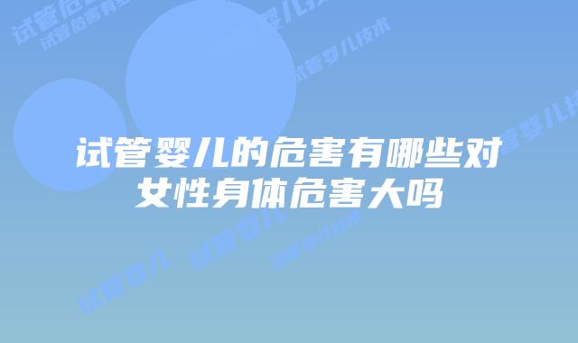 试管婴儿的危害有哪些对女性身体危害大吗