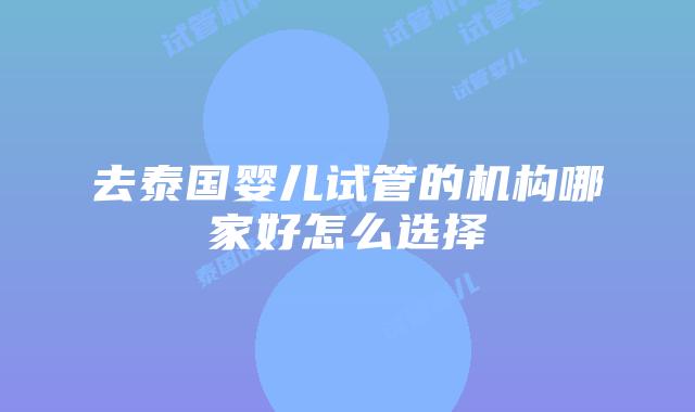 去泰国婴儿试管的机构哪家好怎么选择
