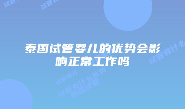 泰国试管婴儿的优势会影响正常工作吗