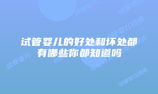试管婴儿的好处和坏处都有哪些你都知道吗