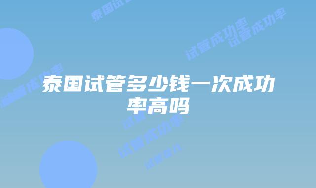 泰国试管多少钱一次成功率高吗