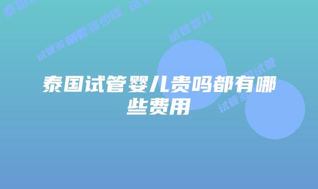 泰国试管婴儿贵吗都有哪些费用