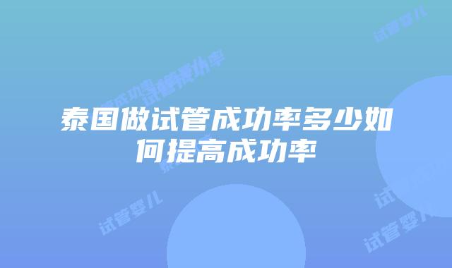 泰国做试管成功率多少如何提高成功率