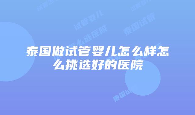 泰国做试管婴儿怎么样怎么挑选好的医院