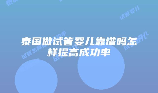 泰国做试管婴儿靠谱吗怎样提高成功率