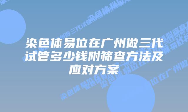 染色体易位在广州做三代试管多少钱附筛查方法及应对方案
