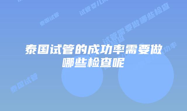 泰国试管的成功率需要做哪些检查呢